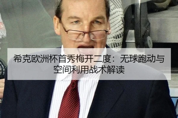 希克欧洲杯首秀梅开二度：无球跑动与空间利用战术解读