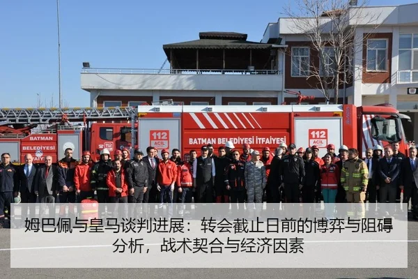 姆巴佩与皇马谈判进展：转会截止日前的博弈与阻碍分析，战术契合与经济因素